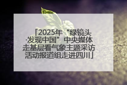 2025年“绿镜头·发现中国”中央媒体走基层看气象主题采访活动报道组走进四川