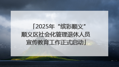 2025年“缤彩顺义”顺义区社会化管理退休人员宣传教育工作正式启动