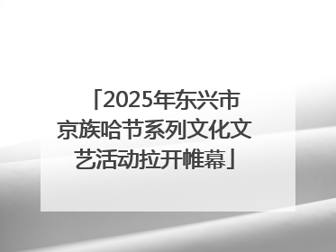 2025年东兴市京族哈节系列文化文艺活动拉开帷幕
