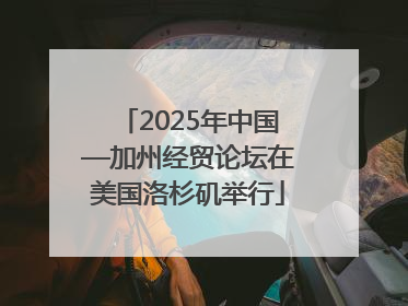 2025年中国—加州经贸论坛在美国洛杉矶举行