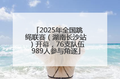 2025年全国跳绳联赛（湖南长沙站）开幕，76支队伍989人参与角逐