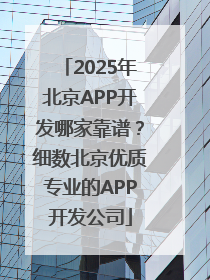 2025年北京APP开发哪家靠谱？细数北京优质专业的APP开发公司
