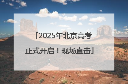 2025年北京高考正式开启！现场直击