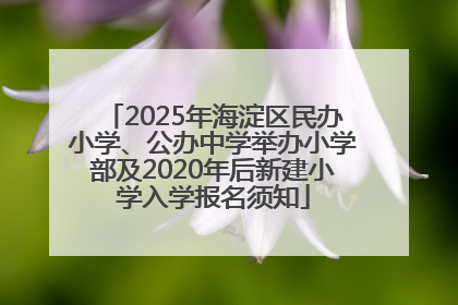2025年海淀区民办小学、公办中学举办小学部及2020年后新建小学入学报名须知