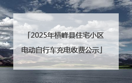 2025年横峰县住宅小区电动自行车充电收费公示