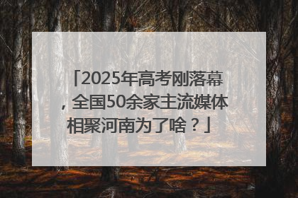 2025年高考刚落幕，全国50余家主流媒体相聚河南为了啥？