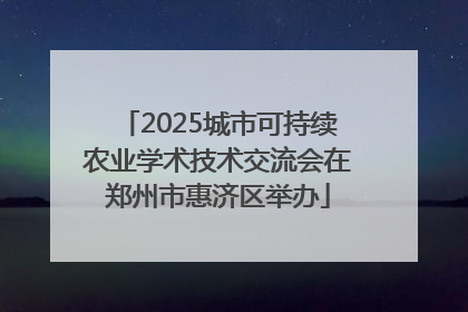 2025城市可持续农业学术技术交流会在郑州市惠济区举办