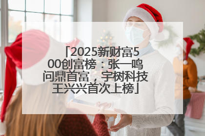2025新财富500创富榜：张一鸣问鼎首富，宇树科技王兴兴首次上榜