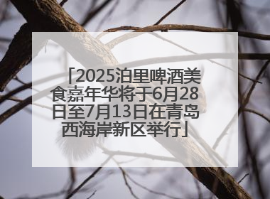 2025泊里啤酒美食嘉年华将于6月28日至7月13日在青岛西海岸新区举行