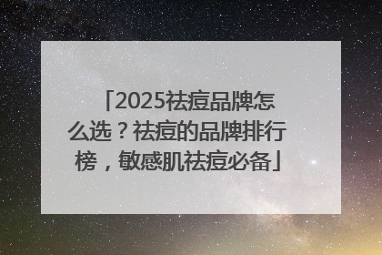 2025祛痘品牌怎么选？祛痘的品牌排行榜，敏感肌祛痘必备