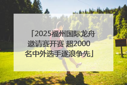 2025福州国际龙舟邀请赛开赛 超2000名中外选手逐浪争先