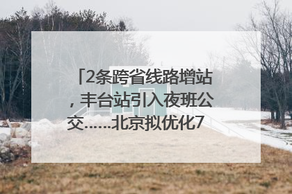 2条跨省线路增站，丰台站引入夜班公交……北京拟优化7条公交线！