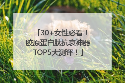 30+女性必看！胶原蛋白肽抗衰神器TOP5大测评！