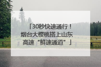 30秒快速通行！烟台大樱桃搭上山东高速“鲜速通道”