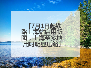 7月1日起铁路上海站启用新图，上海至多地用时明显压缩