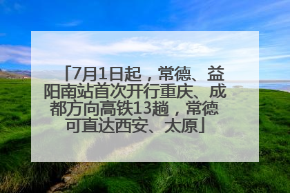 7月1日起，常德、益阳南站首次开行重庆、成都方向高铁13趟，常德可直达西安、太原