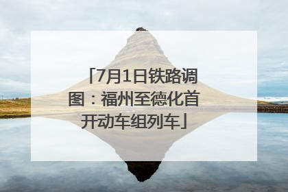 7月1日铁路调图：福州至德化首开动车组列车