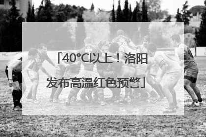 40°C以上！洛阳发布高温红色预警