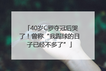 40岁C罗夺冠后哭了！曾称“我踢球的日子已经不多了”