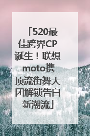 520最佳跨界CP诞生！联想moto携顶流街舞天团解锁告白新潮流