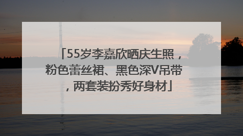 55岁李嘉欣晒庆生照，粉色蕾丝裙、黑色深V吊带，两套装扮秀好身材