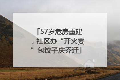 57岁危房重建，社区办“开火宴”包饺子庆乔迁