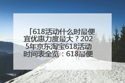 618活动什么时最便宜优惠力度最大？2025年京东淘宝618活动时间表全览：618最便宜最优惠选购攻略