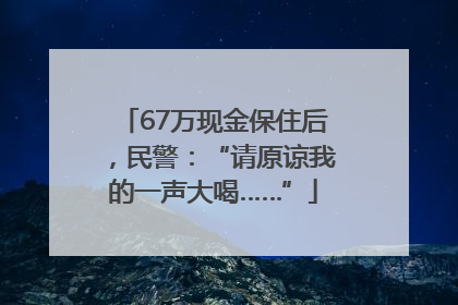67万现金保住后，民警：“请原谅我的一声大喝……”