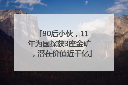 90后小伙，11年为国探获3座金矿，潜在价值近千亿