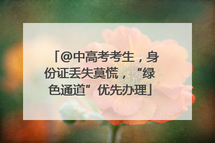 @中高考考生，身份证丢失莫慌，“绿色通道”优先办理