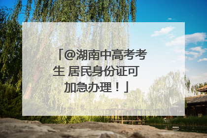@湖南中高考考生 居民身份证可加急办理！