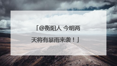 @衡阳人 今明两天将有暴雨来袭！