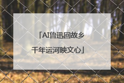 AI鲁迅回故乡千年运河映文心