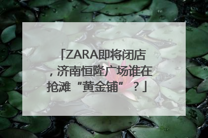 ZARA即将闭店，济南恒隆广场谁在抢滩“黄金铺”？